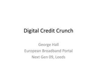 Digital Credit Crunch George Hall European Broadband Portal Next Gen 09, Leeds 