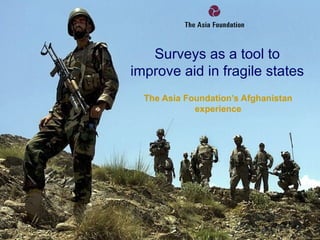 Surveys as a tool to
improve aid in fragile states
  The Asia Foundation’s Afghanistan
             experience
 