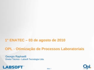 Slide:  1° ENATEC – 03 de agosto de 2010 OPL - Otimização de Processos Laboratoriais Georgio Raphaelli Diretor Técnico - Labsoft Tecnologia Ltda. 