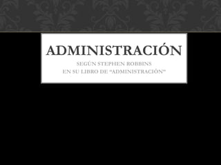 ADMINISTRACIÓN
SEGÚN STEPHEN ROBBINS
EN SU LIBRO DE “ADMINISTRACIÓN”
 