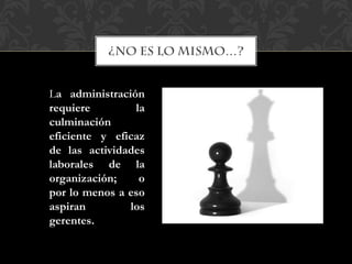 La administración
requiere la
culminación
eficiente y eficaz
de las actividades
laborales de la
organización; o
por lo menos a eso
aspiran los
gerentes.
 