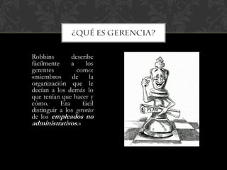 Robbins describe
fácilmente a los
gerentes como:
«miembros de la
organización que le
decían a los demás lo
que tenían que hacer y
cómo. Era fácil
distinguir a los gerentes
de los empleados no
administrativos.»
 