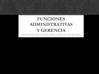 FUNCIONES
ADMINISTRATIVAS
Y GERENCIA
PROPUESTAS POR EL INDUSTRIAL FRANCÉS HENRI FAYOL
 