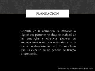 Consiste en la utilización de métodos o
lógicas que permiten un desglose racional de
las estrategias y objetivos globales en
acciones con sus recursos necesarios a fin de
que se puedan distribuir entre los miembros
que las ejecutan en un período de tiempo
determinado.
Propuestas por el industrial francés Henri Fayol
 