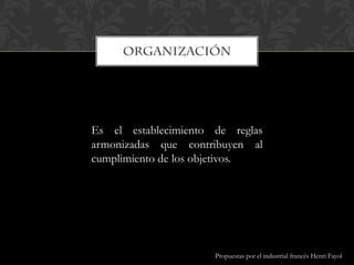 Es el establecimiento de reglas
armonizadas que contribuyen al
cumplimiento de los objetivos.
Propuestas por el industrial francés Henri Fayol
 
