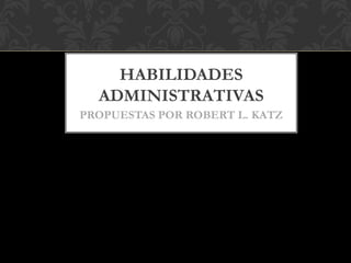 HABILIDADES
ADMINISTRATIVAS
PROPUESTAS POR ROBERT L. KATZ
 