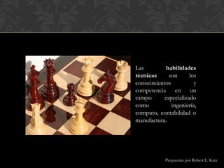 Las habilidades
técnicas son los
conocimientos y
competencia en un
campo especializado
como ingeniería,
computo, contabilidad o
manufactura.
Propuestas por Robert L. Katz
 