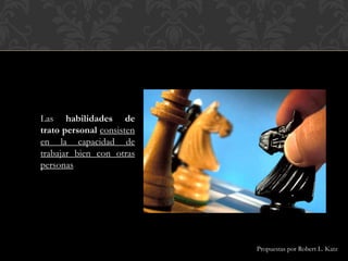Las habilidades de
trato personal consisten
en la capacidad de
trabajar bien con otras
personas
Propuestas por Robert L. Katz
 