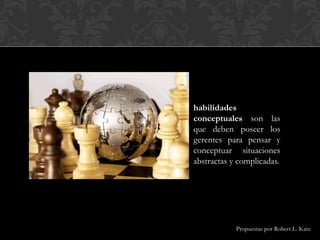 habilidades
conceptuales son las
que deben poseer los
gerentes para pensar y
conceptuar situaciones
abstractas y complicadas.
Propuestas por Robert L. Katz
 