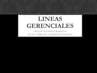 LINEAS
GERENCIALES
SEGÚN STEPHEN ROBBINS
EN SU LIBRO DE “ADMINISTRACIÓN”
 