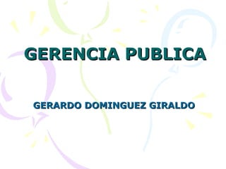 GERENCIA PUBLICAGERENCIA PUBLICA
GERARDO DOMINGUEZ GIRALDOGERARDO DOMINGUEZ GIRALDO
 