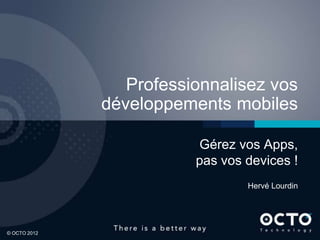 Professionnalisez vos
              développements mobiles

                         Gérez vos Apps,
                         pas vos devices !
                                 Hervé Lourdin



1

© OCTO 2012
 