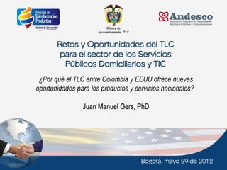 ¿Por qué el TLC entre Colombia y EEUU ofrece nuevas
    oportunidades para los productos y servicios nacionales?

                    Juan Manuel Gers, PhD




1
 