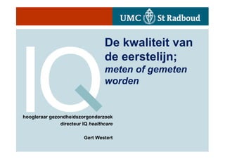 De kwaliteit van
                                  de eerstelijn;
                                  meten of gemeten
                                  worden


hoogleraar gezondheidszorgonderzoek
               directeur IQ healthcare

                         Gert Westert
 