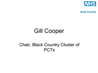 Gill Cooper

Chair, Black Country Cluster of
             PCTs
 