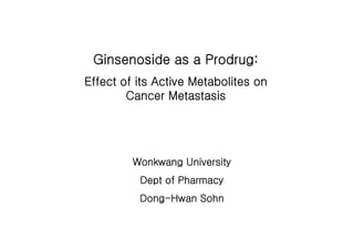 Ginsenoside as a Prodrug:
Effect of its Active Metabolites on
        Cancer Metastasis




         Wonkwang University
          Dept of Pharmacy
          Dong-Hwan Sohn
 