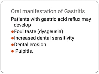 Oral manifestation of Gastritis




Patients with gastric acid reﬂux may
develop
Foul taste (dysgeusia)
Increased dental sensitivity
Dental erosion
Pulpitis.
 