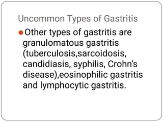 Uncommon Types of Gastritis
Other types of gastritis are
granulomatous gastritis
(tuberculosis,sarcoidosis,
candidiasis, syphilis, Crohn’s
disease),eosinophilic gastritis
and lymphocytic gastritis.
 