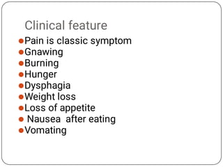 Clinical feature









Pain is classic symptom
Gnawing
Burning
Hunger
Dysphagia
Weight loss
Loss of appetite
Nausea after eating
Vomating
 
