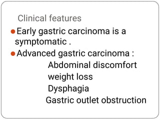 Clinical features


Early gastric carcinoma is a
symptomatic .
Advanced gastric carcinoma :
Abdominal discomfort
weight loss
Dysphagia
Gastric outlet obstruction
 