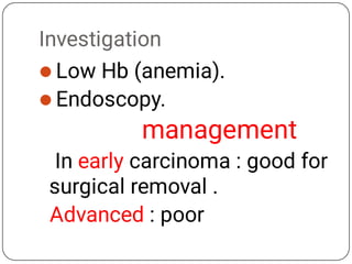 Investigation


Low Hb (anemia).
Endoscopy.
management
In early carcinoma : good for
surgical removal .
Advanced : poor
 