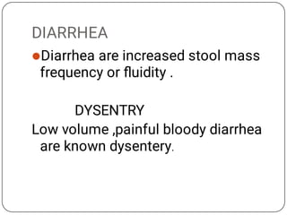DIARRHEA
Diarrhea are increased stool mass
frequency or ﬂuidity .
DYSENTRY
Low volume ,painful bloody diarrhea
are known dysentery.
 