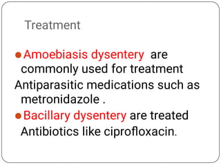 Treatment


Amoebiasis dysentery are
commonly used for treatment
Antiparasitic medications such as
metronidazole .
Bacillary dysentery are treated
Antibiotics like ciproﬂoxacin.
 