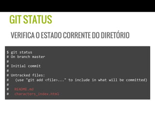 GIT STATUS
   VERIFICA O ESTADO CORRENTE DO DIRETÓRIO

$	
  git	
  status	
  
#	
  On	
  branch	
  master	
  
#	
  
#	
  Initial	
  commit	
  
#	
  
#	
  Untracked	
  files:	
  
#	
  	
  	
  (use	
  "git	
  add	
  <file>..."	
  to	
  include	
  in	
  what	
  will	
  be	
  committed)	
  
#	
  
# 	
  README.md	
  
# 	
  characters_index.html	
  
 