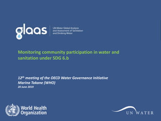 Monitoring community participation in water and
sanitation under SDG 6.b
12th meeting of the OECD Water Governance Initiative
Marina Takane (WHO)
20 June 2019
 