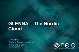 GLENNA – The Nordic
Cloud
Dan Still
Glenna Project manager
NeIC and CSC
Dan.Still@CSC.fi
 
