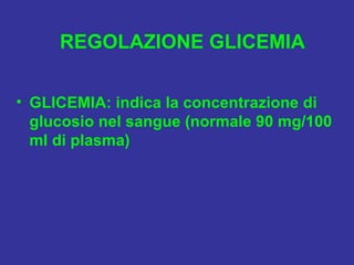 REGOLAZIONE GLICEMIA

• GLICEMIA: indica la concentrazione di
  glucosio nel sangue (normale 90 mg/100
  ml di plasma)
 
