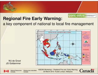Regional Fire Early Warning:
a key component of national to local fire management




   WJ de Groot
 JG Goldammer                                                          1

                    ASEAN Workshop – Peatland Fire and Early Warning
                         20 March 2012 Kuala Lumpur, Malaysia
 