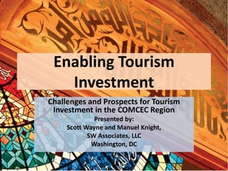 Enabling Tourism
Investment
Challenges and Prospects for Tourism
Investment in the COMCEC Region
Presented by:
Scott Wayne and Manuel Knight,
SW Associates, LLC
Washington, DC

 