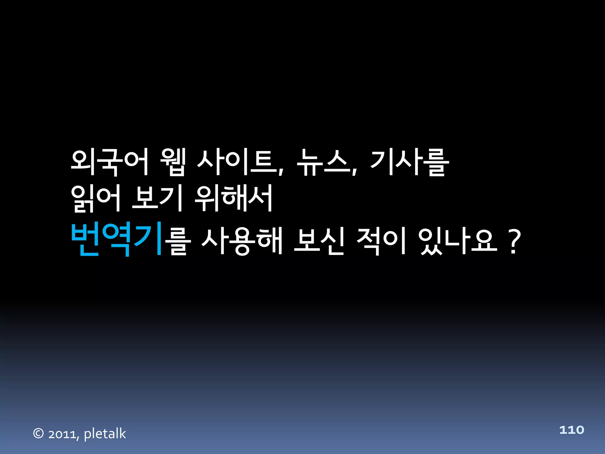 외국어 웹 사이트, 뉴스, 기사를
      읽어 보기 위해서
      번역기를 사용해 보신 적이 있나요 ?




© 2011, pletalk              110
 