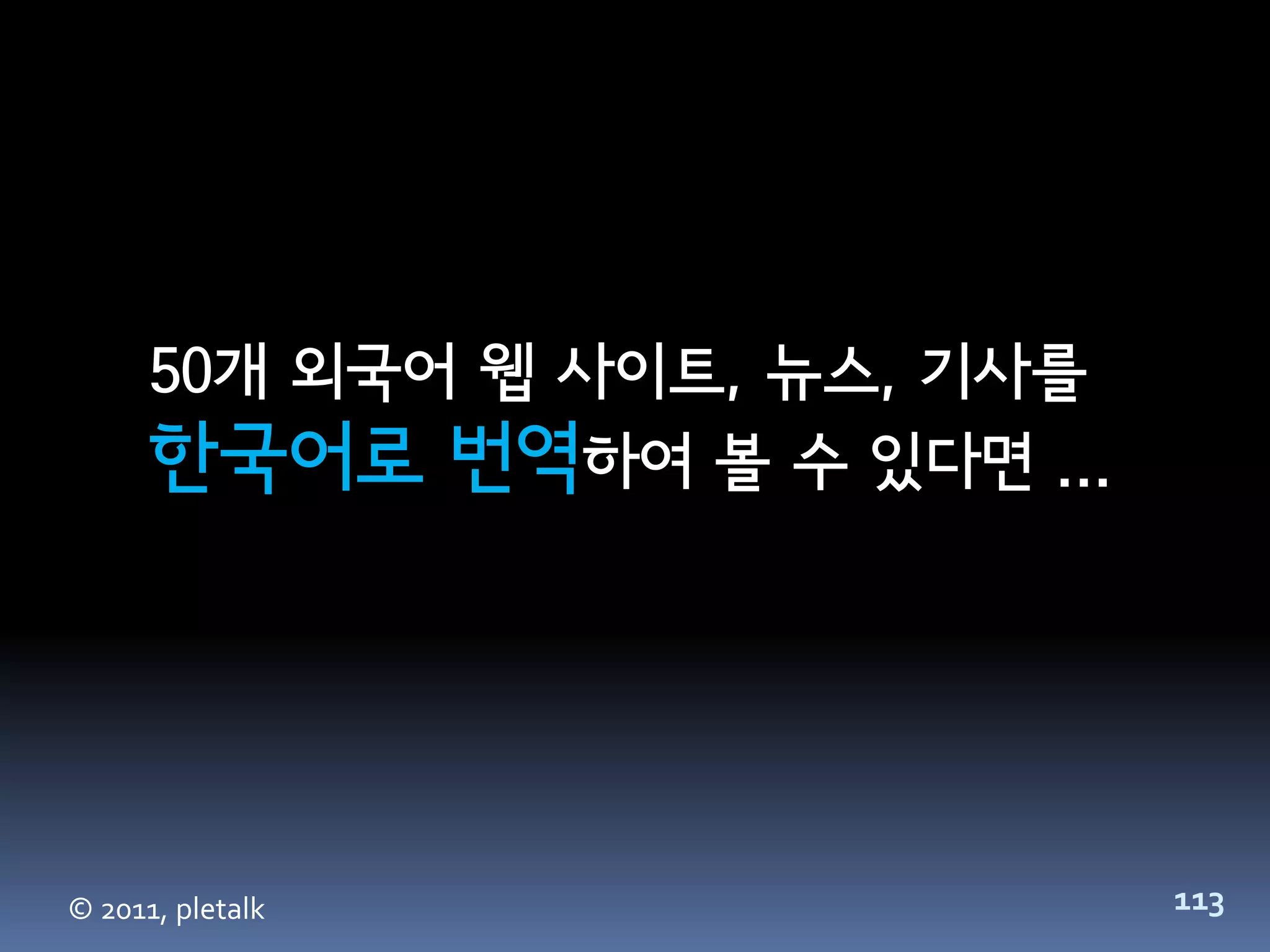50개 외국어 웹 사이트, 뉴스, 기사를
      한국어로 번역하여 볼 수 있다면 ...




© 2011, pletalk                113
 