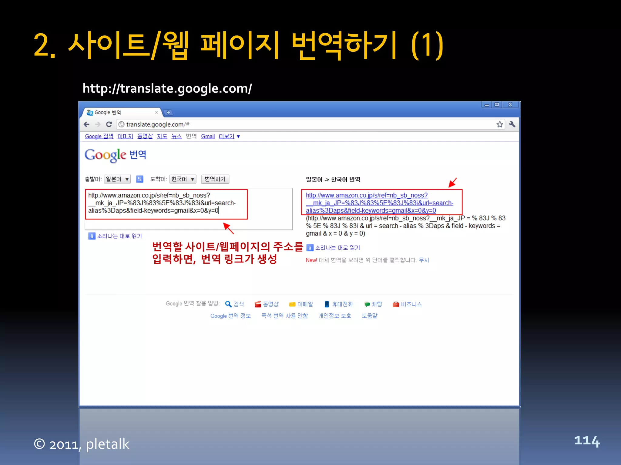2. 사이트/웹 페이지 번역하기 (1)
       http://translate.google.com/




                  번역할 사이트/웹페이지의 주소를
                  입력하면, 번역 링크가 생성




© 2011, pletalk                       114
 