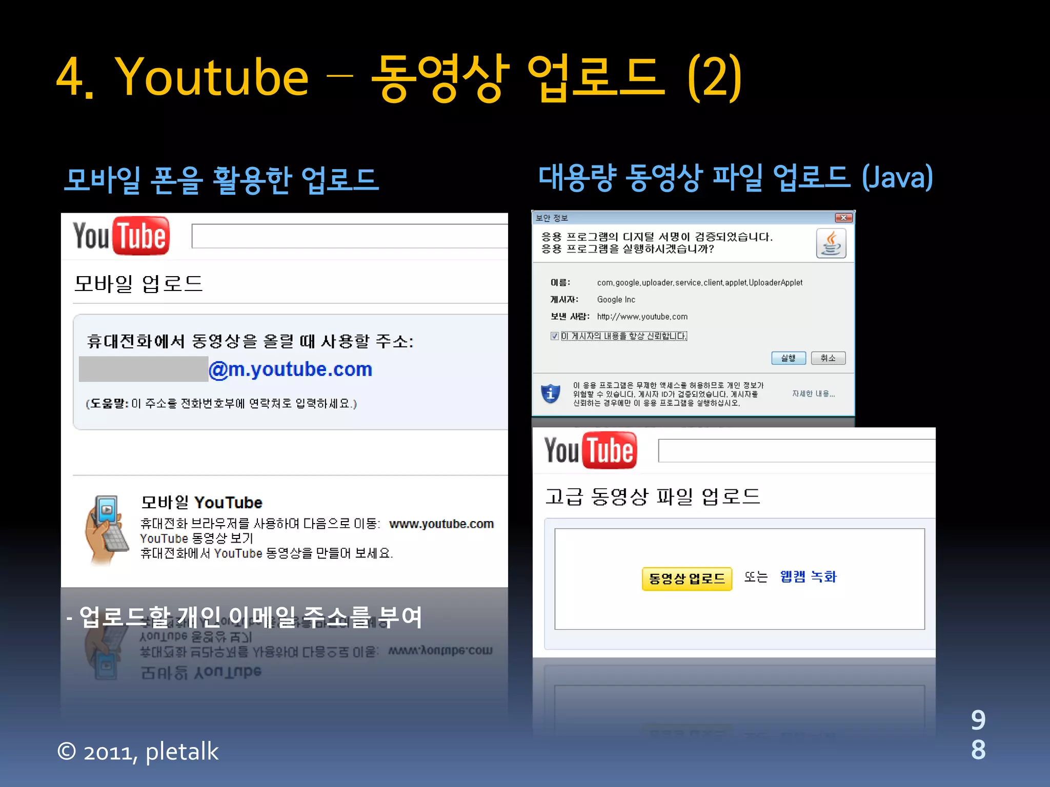 4. Youtube – 동영상 업로드 (2)
모바일 폰을 활용한 업로드         대용량 동영상 파일 업로드 (Java)




- 업로드할 개인 이메일 주소를 부여



                                               9
© 2011, pletalk                                8
 