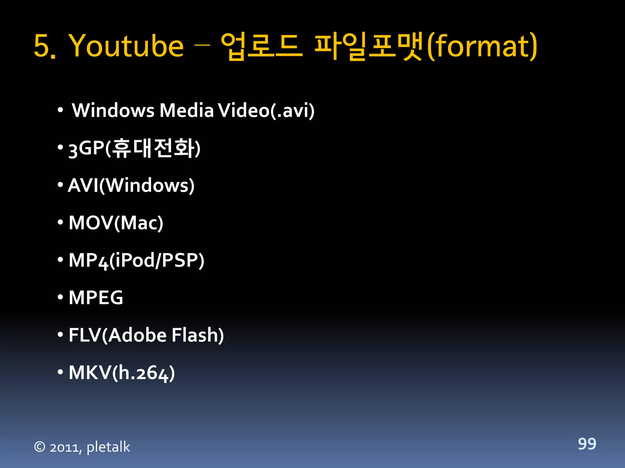 5. Youtube – 업로드 파일포맷(format)
   • Windows Media Video(.avi)
   • 3GP(휴대전화)
   • AVI(Windows)
   • MOV(Mac)
   • MP4(iPod/PSP)
   • MPEG
   • FLV(Adobe Flash)
   • MKV(h.264)


© 2011, pletalk                  99
 