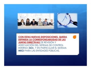 CON ESTAS NUEVAS DISPOSICIONES, QUEDA
DEFINIDA LA CORRESPONSABILIDAD DE LAS
JUNTAS DIRECTIVAS DE REVISIÓN Y
ADECUACIÓN DEL SISTEMA DE CONTROL
INTERNO (SCI), Y EN PARTICULAR EL SISTEMA
MECI PARA LAS ENTIDADES PÚBLICAS.
 