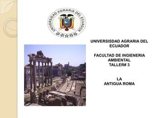 UNIVERSISDAD AGRARIA DEL
ECUADOR
FACULTAD DE INGIENERIA
AMBIENTAL
TALLER# 3
LA
ANTIGUA ROMA
 