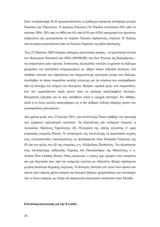 Στον αντιδραστήρα Νi-H πραγματοποιείται η εξώθερμη πυρηνική αντίδραση μεταξύ
Νικελίου και Υδρογόνου. Ο πυρήνας Νικελίου (Το Νικέλιο συνίσταται 68% από το
ισότοπο 58Ni, 26% από το 60Ni και 6% από 61Ni και 62Ni) απορροφά ένα πρωτόνιο
(υδρογόνο) και μετατρέπεται σε πυρήνα Χαλκού, παράγοντας ενέργεια. Ο Χαλκός
στη συνέχεια μετατρέπεται πάλι σε Νικέλιο διαμέσου της βήτα διάσπασης
Στις 23 Μαρτίου 2009 τόλμησε επίσημος ερευνητικός φορέας - το ερευνητικό κέντρο
του Πολεμικού Ναυτικού των ΗΠΑ (SPAWAR), στο Σαν Ντιέγκο της Καλιφόρνιας -
να ανακοινώσει κάτι σχετικό. Εισάγοντας ηλεκτρόδιο νικελίου ή χρυσού σε διάλυμα
χλωριδίου του παλλαδίου αναμεμειγμένο με «βαρύ ύδωρ» (δηλαδή δευτέριο, ένα
σταθερό ισότοπο του υδρογόνου) και διοχετεύοντας ηλεκτρικό ρεύμα στο διάλυμα,
συνέλαβαν τα όποια σωματίδια υψηλής ενέργειας και τα νετρόνια που εκπέμφθηκαν
από τη σύντηξη των ατόμων του δευτερίου. Βρήκαν «τριπλά ίχνη» των σωματιδίων,
που δεν εμφανίζονταν παρά μόνον όταν το πείραμα περιελάμβανε δευτέριο.
Θεωρητική εξήγηση για το πώς συνέβαινε αυτή η «ψυχρή σύντηξη» δεν δόθηκε,
αλλά η εν λόγω μελέτη καταγράφηκε ως η πιο σοβαρή ένδειξη ύπαρξης αυτού του
μυστηριώδους φαινομένου.
Δύο χρόνια μετά, στις 23 Ιουνίου 2011, μία συνέντευξη Τύπου τράβηξε την προσοχή
των εγχώριων τηλεοπτικών καναλιών. Τη διοργάνωσε μία νεόδμητη εταιρεία, η
Δευκαλίων Πράσινες Τεχνολογίες ΑΕ, θυγατρική της επίσης άγνωστης σ' εμάς
κυπριακής εταιρείας Praxen. Το αντικείμενο της συνέντευξης το παρουσίασε κυρίως
ένας ελληνοκαναδός οικονομολόγος, με προϋπηρεσία στην Επιτροπή Ενέργειας της
ΕΕ και νυν μέλος του ΔΣ της εταιρείας, ο κ. Αλέξανδρος Ξανθούλης. Τον πλαισίωναν
ένας συνταξιούχος καθηγητής Χημείας στο Πανεπιστήμιο της Μπολόνιας, ο κ.
Αντρέα Ρόσι (Andrea Rossi). Όπως προέκυψε, ο τρίτος είχε εφεύρει έναν καταλύτη
και μια διεργασία που, από την ανάμειξη νικελίου με υδρογόνο, έβγαζε απρόσμενα
μεγάλη ποσότητα θερμικής ενέργειας. Ο δεύτερος σύστησε τον τρίτο στον πρώτο και
έπειτα από ενάμιση χρόνο επαφών και δοκιμών βρήκαν χρηματοδότες και συνέπηξαν
την εν λόγω εταιρεία, με στόχο την παραγωγή ενεργειακών συσκευών στην Ελλάδα.
Επένδυση-απογείωση για την Ελλάδα:
26
 