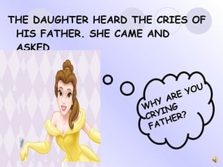 THE DAUGHTER HEARD THE CRIES OF HIS FATHER. SHE CAME AND ASKED… WHY ARE YOU CRYING FATHER? 