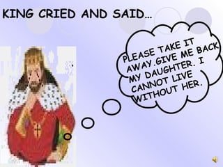 KING CRIED AND SAID… PLEASE TAKE IT AWAY.GIVE ME BACK MY DAUGHTER. I CANNOT LIVE WITHOUT HER. 