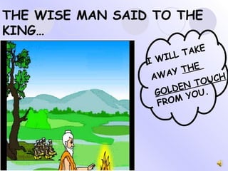 THE WISE MAN SAID TO THE KING… I WILL TAKE AWAY  THE  GOLDEN TOUCH  FROM YOU. 