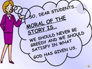 SO, DEAR STUDENTS… MORAL OF THE STORY IS… WE SHOULD NEVER BE GREEDY AND WE SHOULD SATISFY IN WHAT  GOD HAS GIVEN US. 