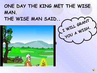 ONE DAY THE KING MET THE WISE MAN. THE WISE MAN SAID.. I WILL GRANT  YOU A WISH. 