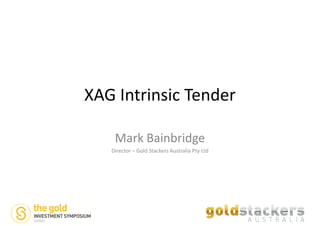 XAG Intrinsic Tender
Mark Bainbridge
Director – Gold Stackers Australia Pty Ltd

 
