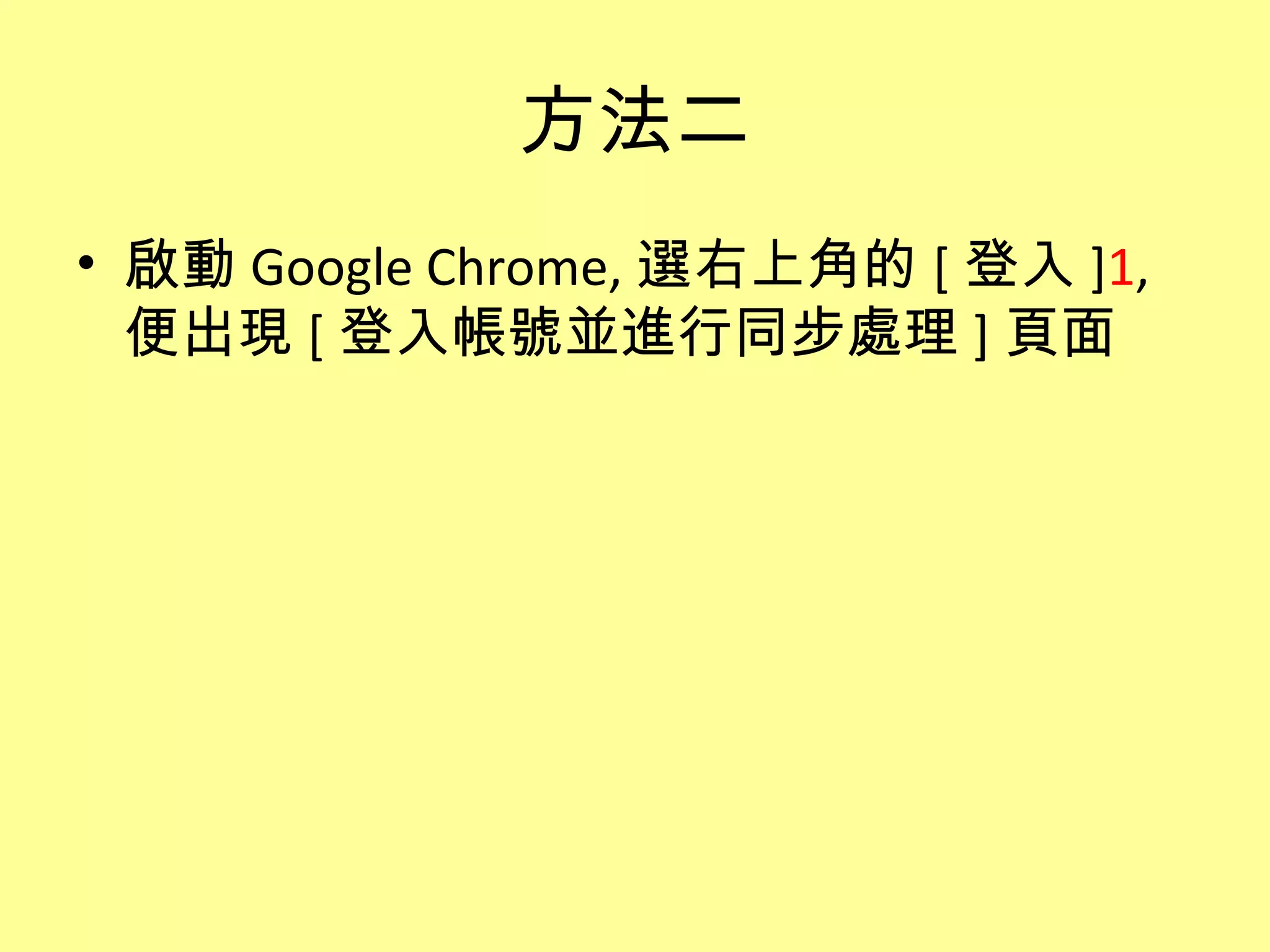方法二
• 啟動 Google Chrome, 選右上角的 [ 登入 ]1,
  便出現 [ 登入帳號並進行同步處理 ] 頁面
 