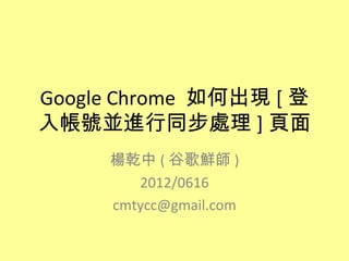 Google Chrome 如何出現 [ 登
入帳號並進行同步處理 ] 頁面
     楊乾中 ( 谷歌鮮師 )
        2012/0616
     cmtycc@gmail.com
 