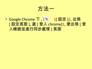 方法一
• Google Chrome 下 , 選 1[ 設定 ]2, 出現
  [ 設定頁面 ], 選 [ 登入 chrome]1, 便出現 [ 登
  入帳號並進行同步處理 ] 頁面
 